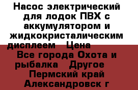 Насос электрический для лодок ПВХ с аккумулятором и жидкокристалическим дисплеем › Цена ­ 9 500 - Все города Охота и рыбалка » Другое   . Пермский край,Александровск г.